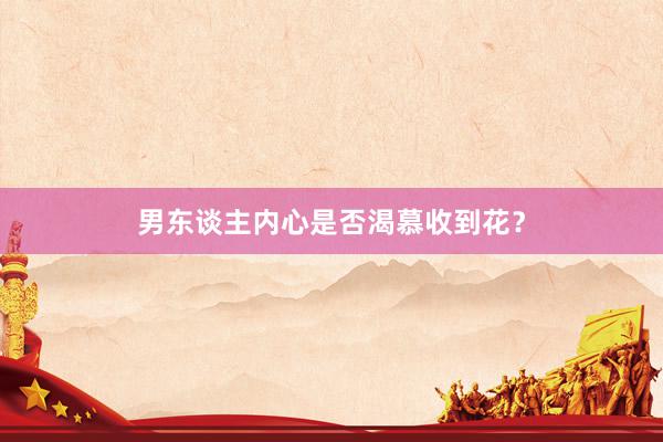 男东谈主内心是否渴慕收到花?